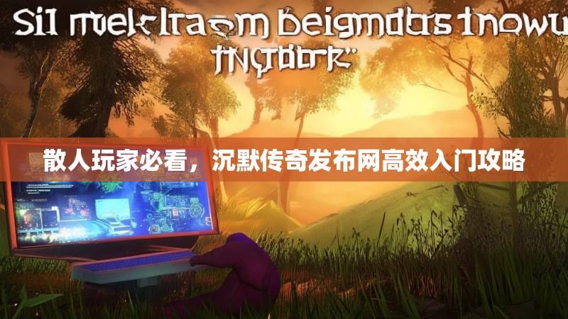 散人玩家必看，沉默传奇发布网高效入门攻略