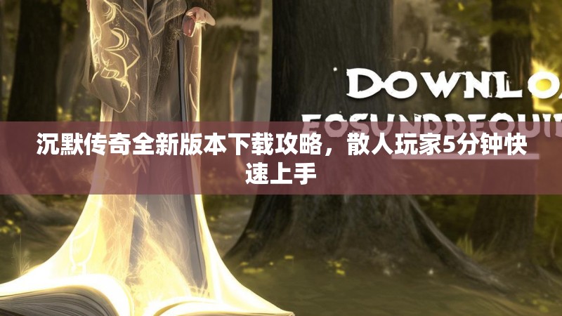 沉默传奇全新版本下载攻略，散人玩家5分钟快速上手