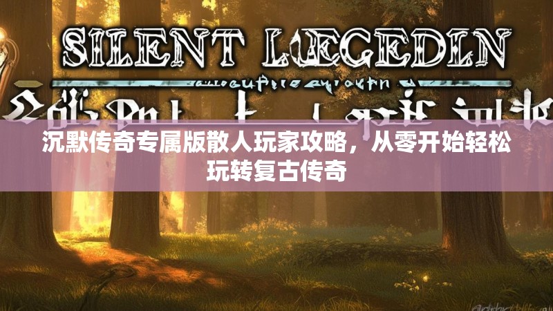 沉默传奇专属版散人玩家攻略，从零开始轻松玩转复古传奇