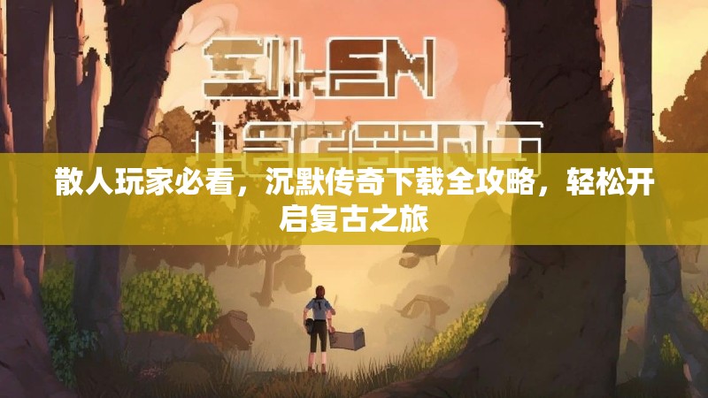 散人玩家必看，沉默传奇下载全攻略，轻松开启复古之旅