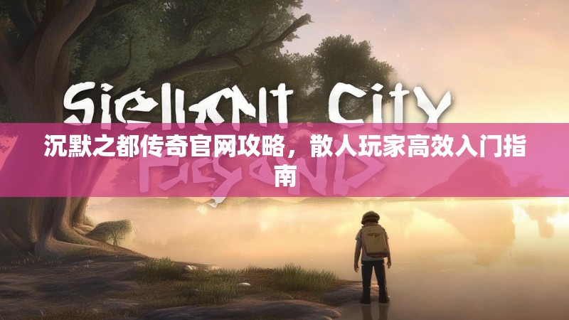 沉默之都传奇官网攻略，散人玩家高效入门指南