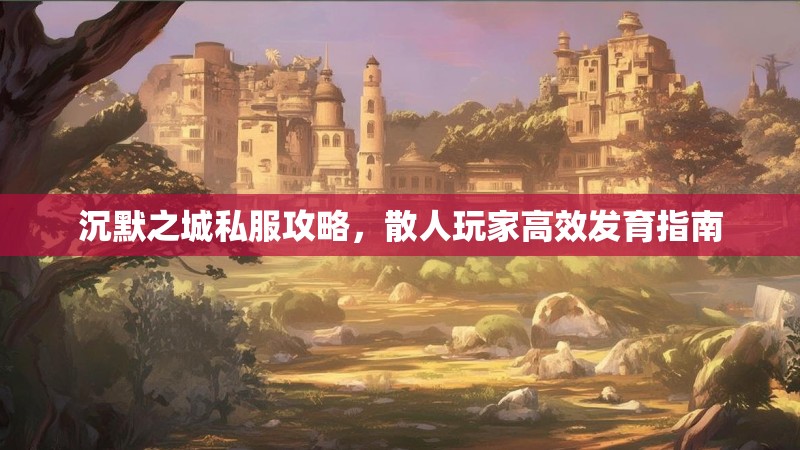 沉默之城私服攻略，散人玩家高效发育指南