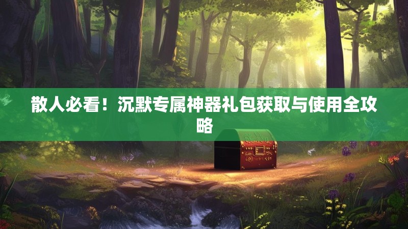散人必看！沉默专属神器礼包获取与使用全攻略
