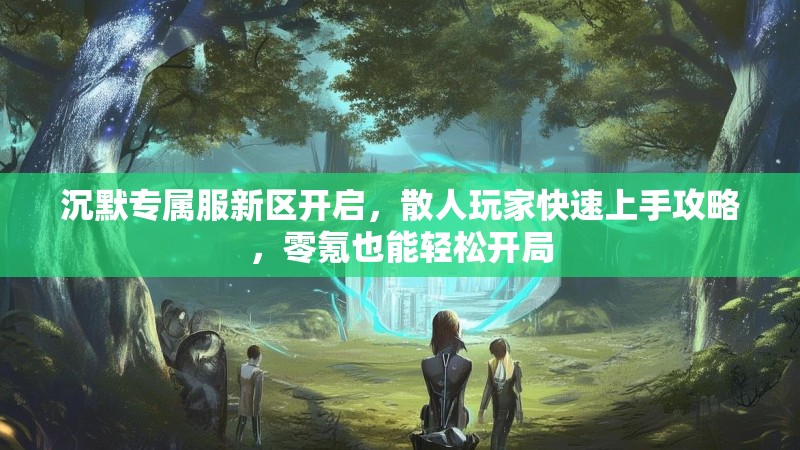 沉默专属服新区开启，散人玩家快速上手攻略，零氪也能轻松开局
