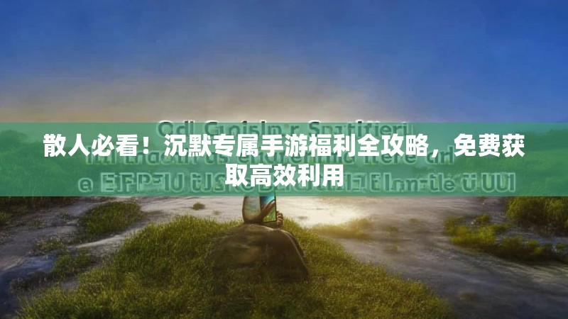 散人必看！沉默专属手游福利全攻略，免费获取高效利用