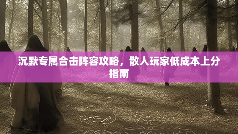 沉默专属合击阵容攻略，散人玩家低成本上分指南