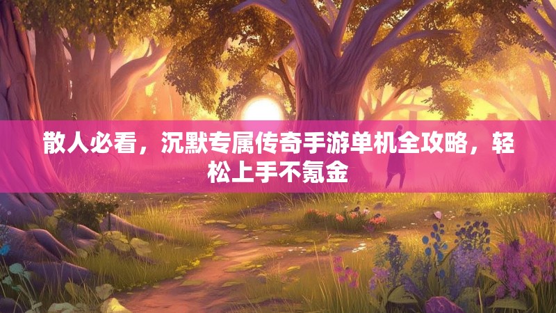 散人必看，沉默专属传奇手游单机全攻略，轻松上手不氪金