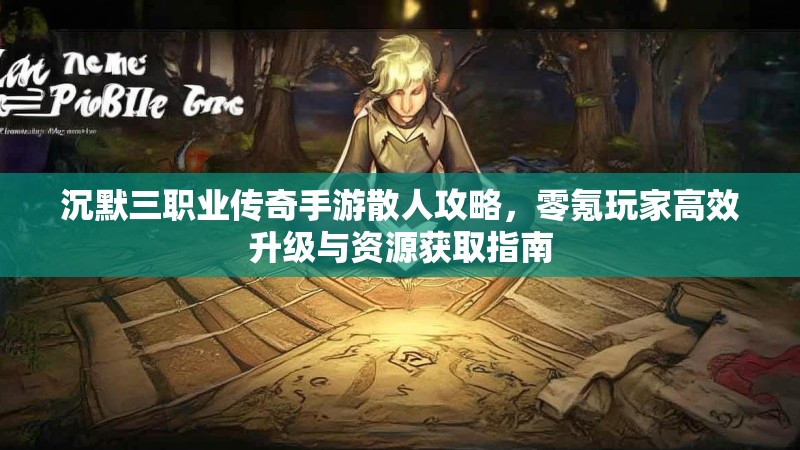 沉默三职业传奇手游散人攻略，零氪玩家高效升级与资源获取指南