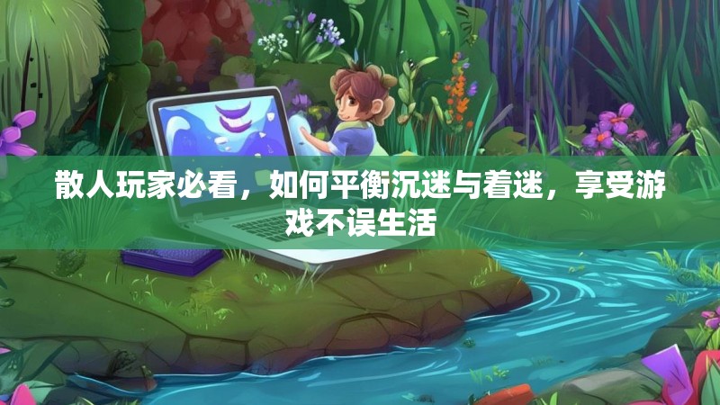 散人玩家必看，如何平衡沉迷与着迷，享受游戏不误生活