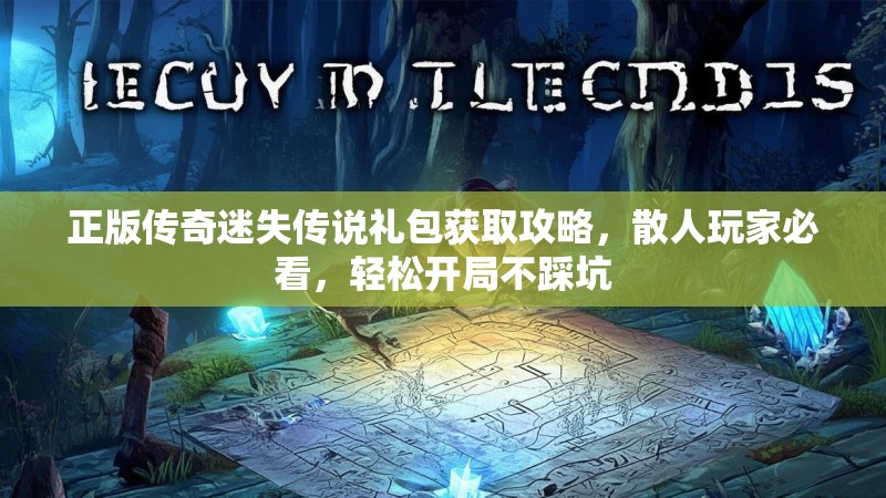 正版传奇迷失传说礼包获取攻略，散人玩家必看，轻松开局不踩坑