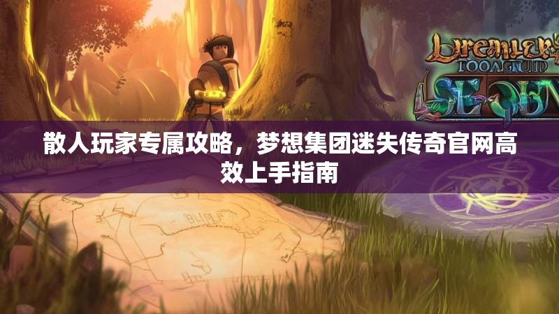 散人玩家专属攻略，梦想集团迷失传奇官网高效上手指南