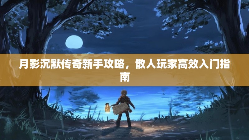 月影沉默传奇新手攻略，散人玩家高效入门指南
