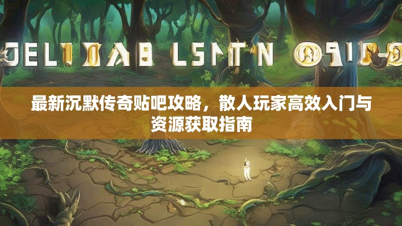 最新沉默传奇贴吧攻略，散人玩家高效入门与资源获取指南