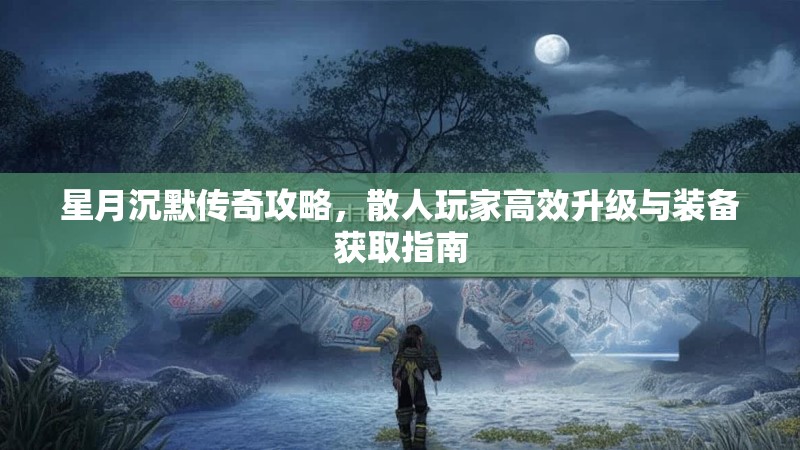 星月沉默传奇攻略，散人玩家高效升级与装备获取指南