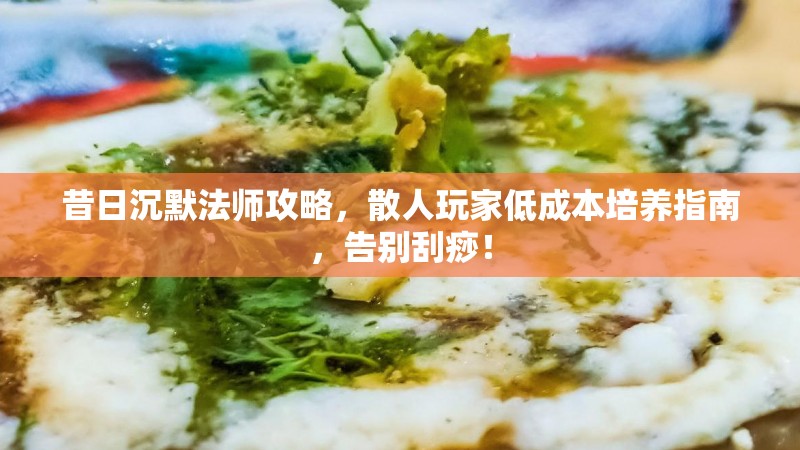 昔日沉默法师攻略，散人玩家低成本培养指南，告别刮痧！