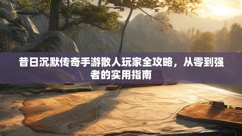 昔日沉默传奇手游散人玩家全攻略，从零到强者的实用指南