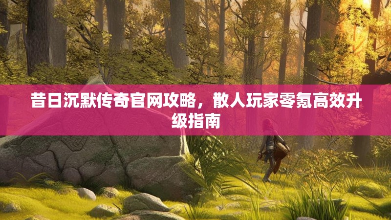 昔日沉默传奇官网攻略，散人玩家零氪高效升级指南