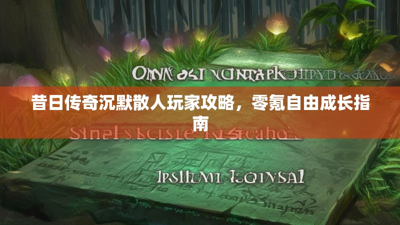 昔日传奇沉默散人玩家攻略，零氪自由成长指南
