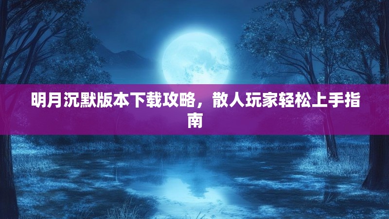 明月沉默版本下载攻略，散人玩家轻松上手指南