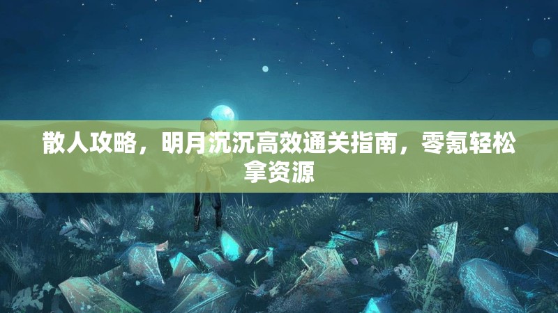散人攻略，明月沉沉高效通关指南，零氪轻松拿资源