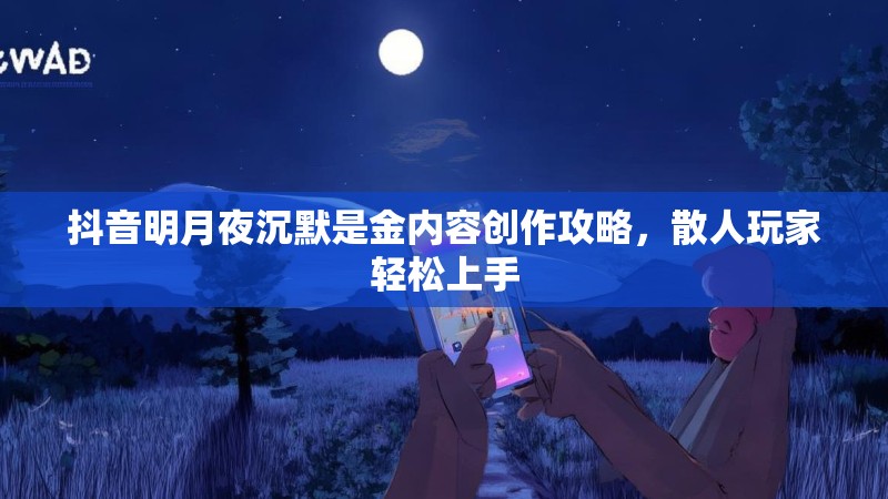 抖音明月夜沉默是金内容创作攻略，散人玩家轻松上手