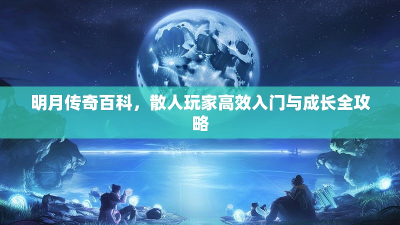 明月传奇百科，散人玩家高效入门与成长全攻略