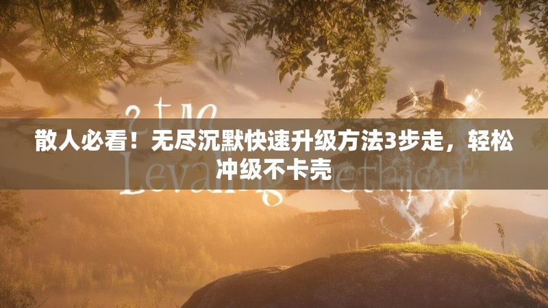 散人必看！无尽沉默快速升级方法3步走，轻松冲级不卡壳