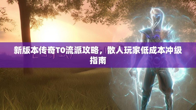 新版本传奇T0流派攻略，散人玩家低成本冲级指南