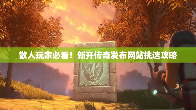 散人玩家必看！新开传奇发布网站挑选攻略