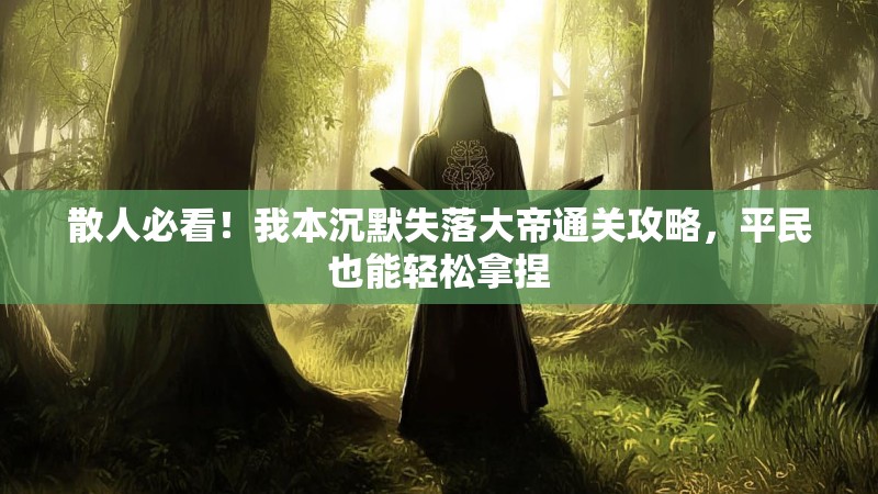 散人必看！我本沉默失落大帝通关攻略，平民也能轻松拿捏