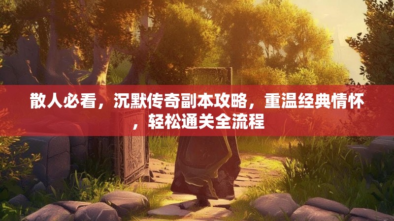 散人必看，沉默传奇副本攻略，重温经典情怀，轻松通关全流程