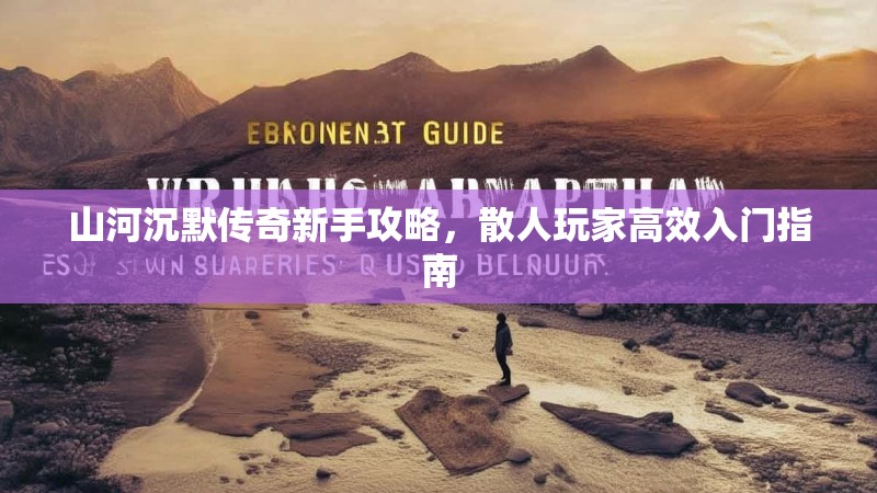 山河沉默传奇新手攻略，散人玩家高效入门指南