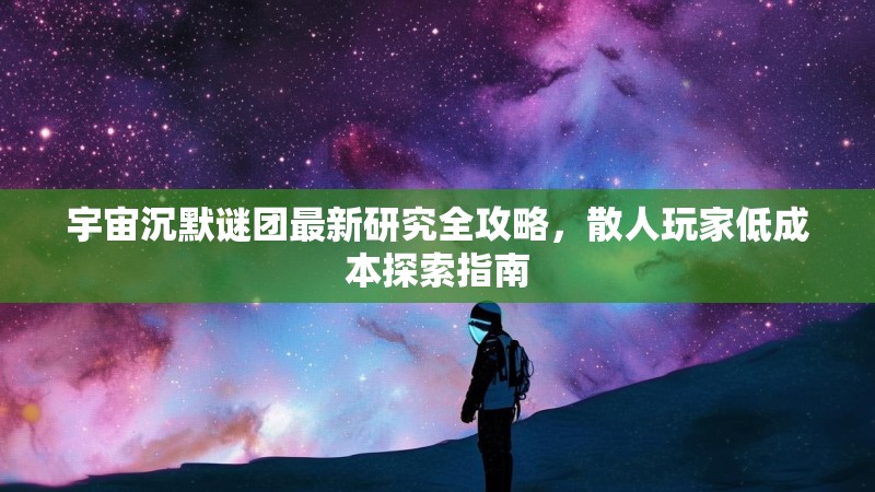 宇宙沉默谜团最新研究全攻略，散人玩家低成本探索指南