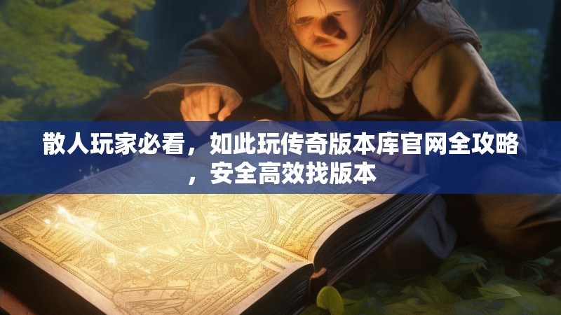 散人玩家必看，如此玩传奇版本库官网全攻略，安全高效找版本