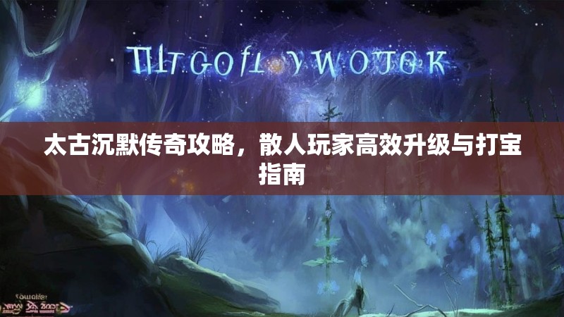 太古沉默传奇攻略，散人玩家高效升级与打宝指南