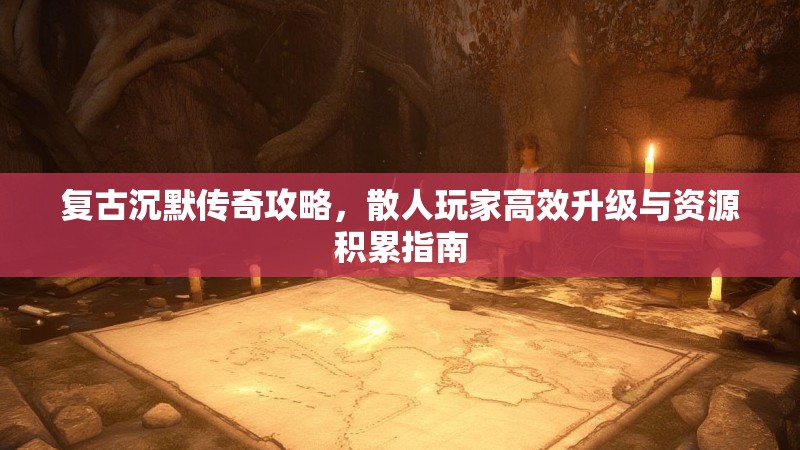 复古沉默传奇攻略，散人玩家高效升级与资源积累指南