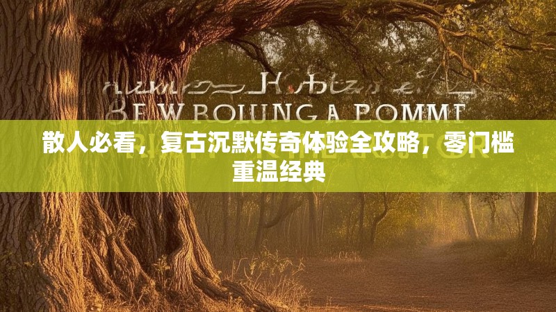散人必看，复古沉默传奇体验全攻略，零门槛重温经典