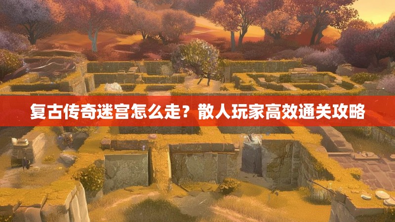 复古传奇迷宫怎么走？散人玩家高效通关攻略