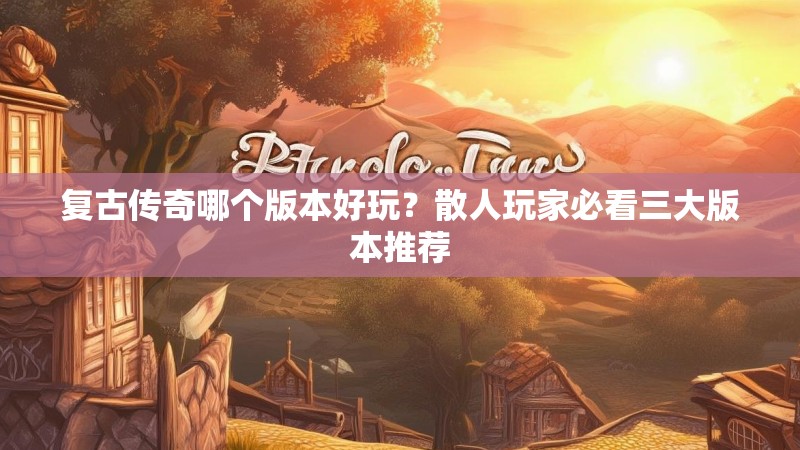 复古传奇哪个版本好玩？散人玩家必看三大版本推荐