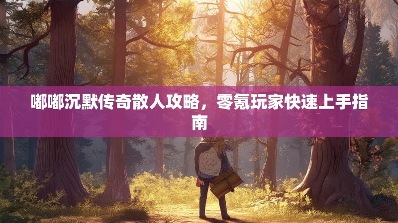 嘟嘟沉默传奇散人攻略，零氪玩家快速上手指南