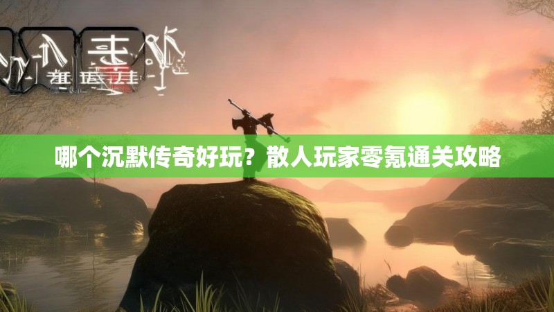 哪个沉默传奇好玩？散人玩家零氪通关攻略