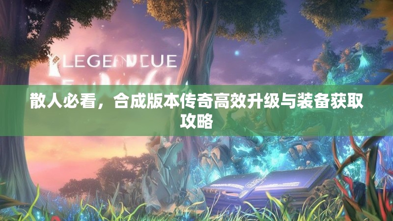 散人必看，合成版本传奇高效升级与装备获取攻略