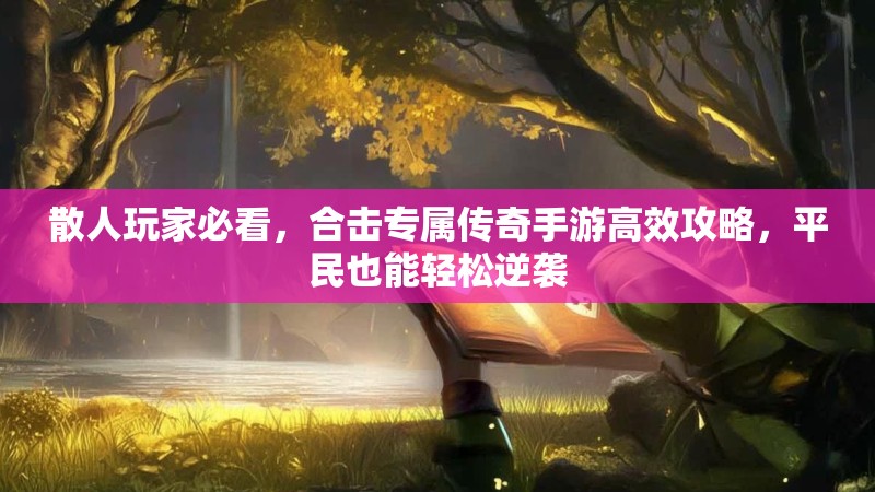 散人玩家必看，合击专属传奇手游高效攻略，平民也能轻松逆袭