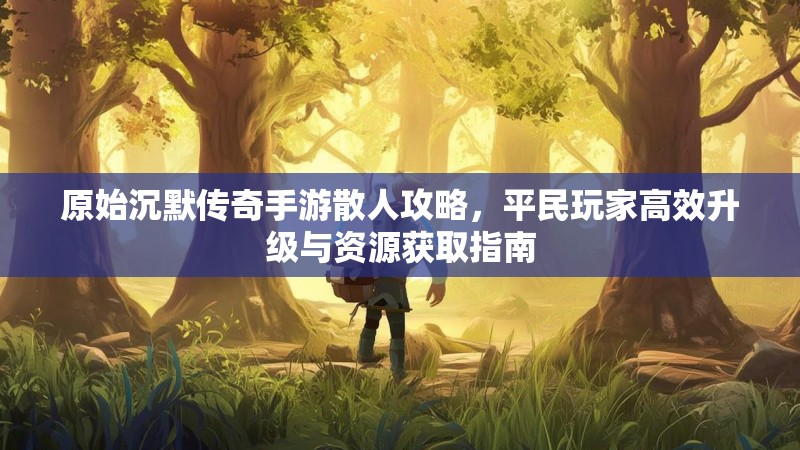 原始沉默传奇手游散人攻略，平民玩家高效升级与资源获取指南