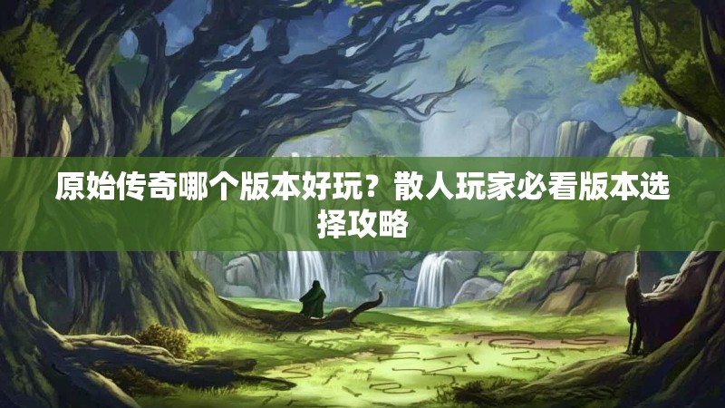 原始传奇哪个版本好玩？散人玩家必看版本选择攻略