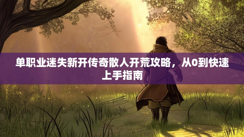 单职业迷失新开传奇散人开荒攻略，从0到快速上手指南