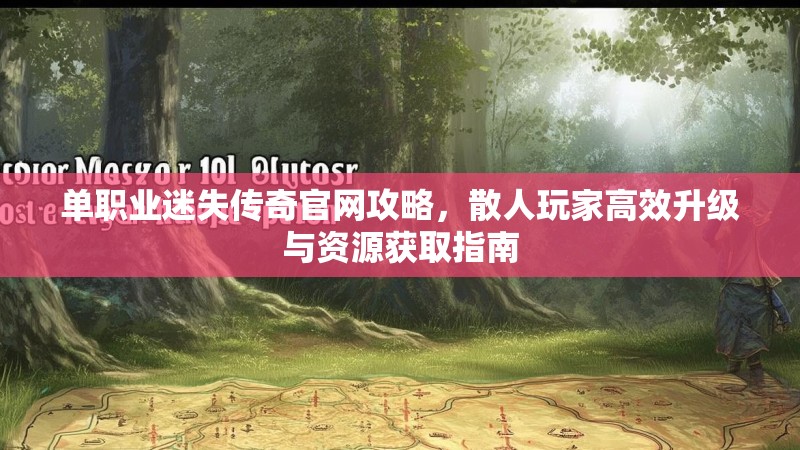 单职业迷失传奇官网攻略，散人玩家高效升级与资源获取指南