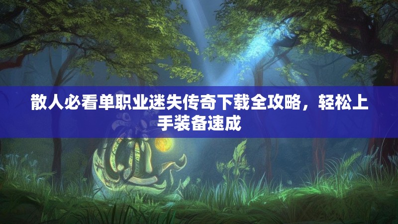 散人必看单职业迷失传奇下载全攻略，轻松上手装备速成