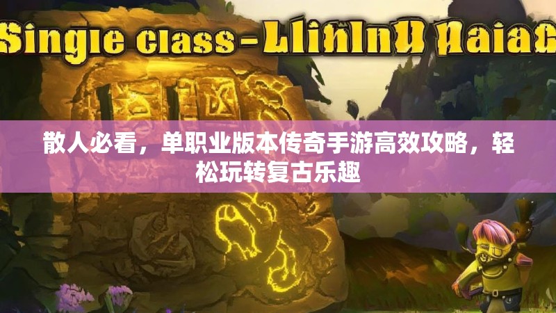 散人必看，单职业版本传奇手游高效攻略，轻松玩转复古乐趣