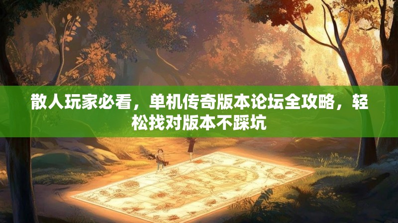 散人玩家必看，单机传奇版本论坛全攻略，轻松找对版本不踩坑